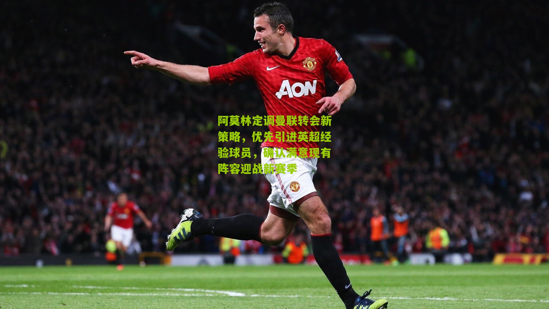 海星体育直播：阿莫林定调曼联转会新策略，优先引进英超经验球员，确认满意现有阵容迎战新赛季
