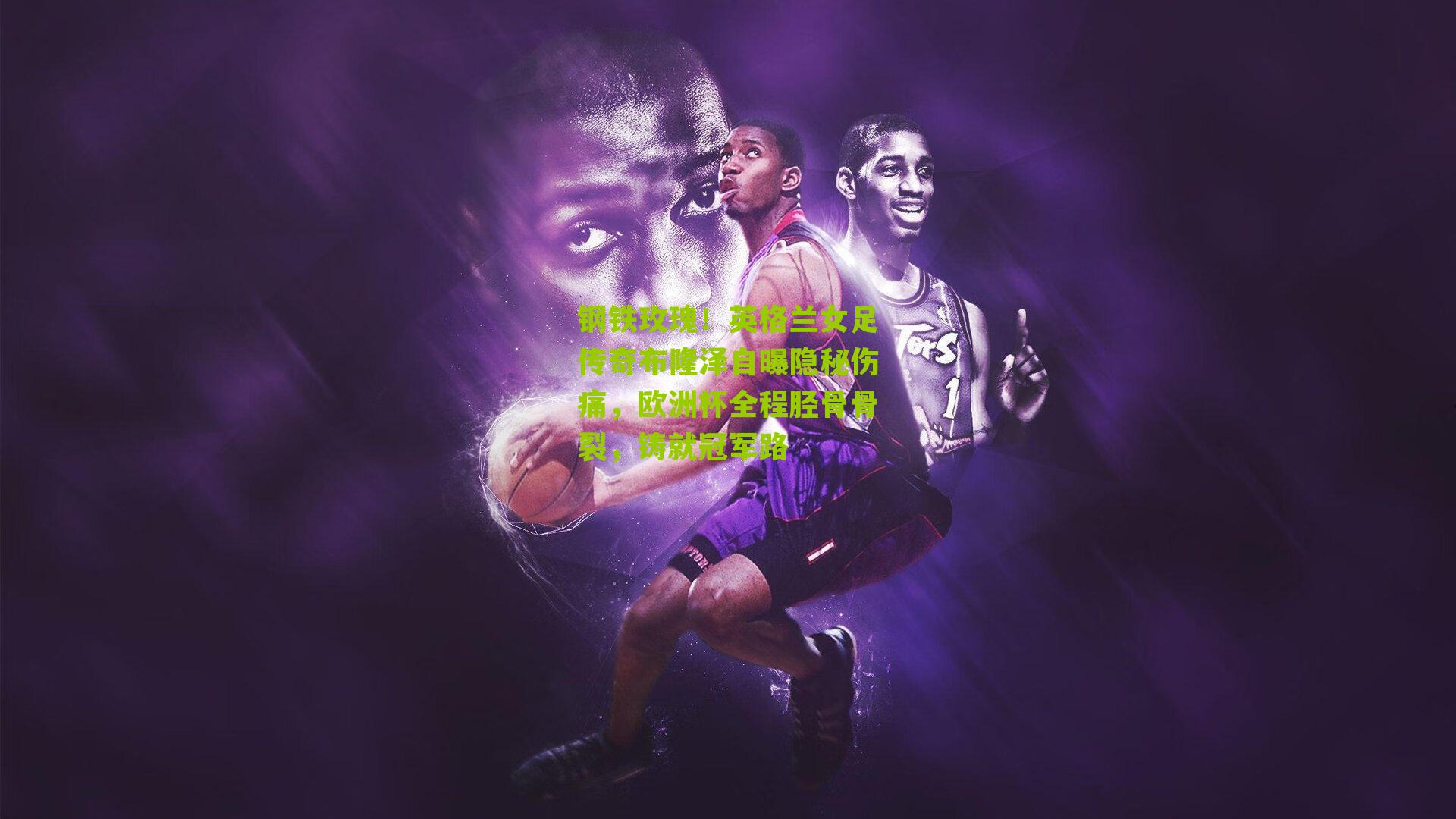 海星体育_钢铁玫瑰！英格兰女足传奇布隆泽自曝隐秘伤痛，欧洲杯全程胫骨骨裂，铸就冠军路