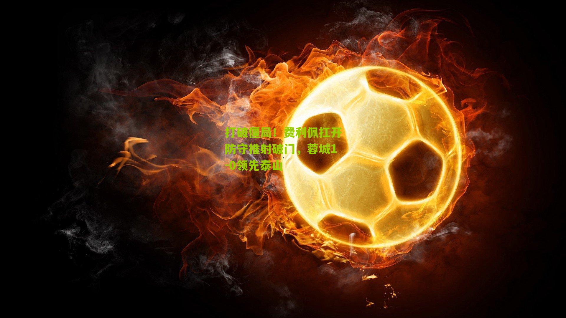 打破僵局!费利佩扛开防守推射破门,蓉城1-0领先泰山